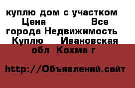 куплю дом с участком › Цена ­ 300 000 - Все города Недвижимость » Куплю   . Ивановская обл.,Кохма г.